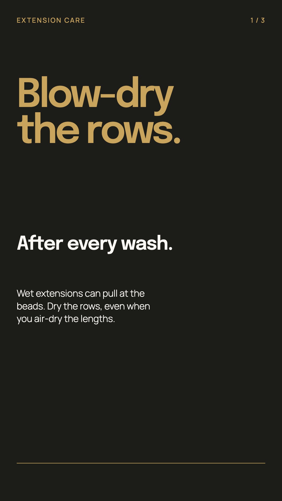 After washing extensions, blow-dry the rows because wet weight can pull at the beads.